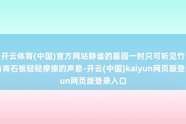 开云体育(中国)官方网站静谧的墓园一时只可听见竹扫帚与青石板轻轻摩擦的声息-开云(中国)kaiyun网页版登录入口
