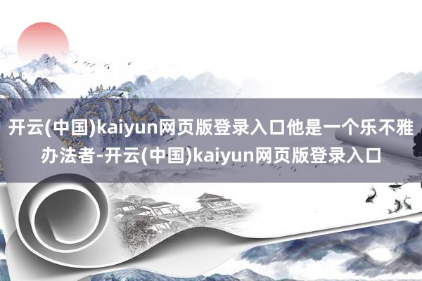 开云(中国)kaiyun网页版登录入口他是一个乐不雅办法者-开云(中国)kaiyun网页版登录入口