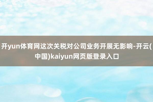 开yun体育网这次关税对公司业务开展无影响-开云(中国)kaiyun网页版登录入口