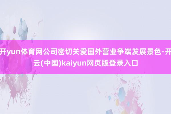 开yun体育网公司密切关爱国外营业争端发展景色-开云(中国)kaiyun网页版登录入口