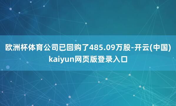 欧洲杯体育公司已回购了485.09万股-开云(中国)kaiyun网页版登录入口