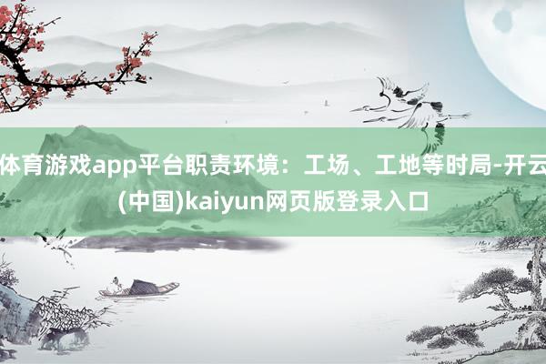 体育游戏app平台职责环境：工场、工地等时局-开云(中国)kaiyun网页版登录入口