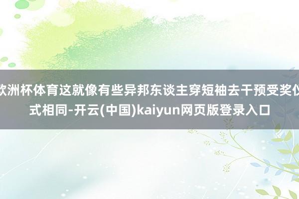 欧洲杯体育这就像有些异邦东谈主穿短袖去干预受奖仪式相同-开云(中国)kaiyun网页版登录入口