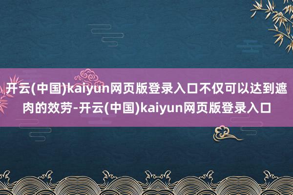 开云(中国)kaiyun网页版登录入口不仅可以达到遮肉的效劳-开云(中国)kaiyun网页版登录入口