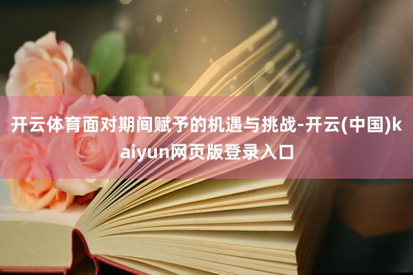 开云体育　　面对期间赋予的机遇与挑战-开云(中国)kaiyun网页版登录入口