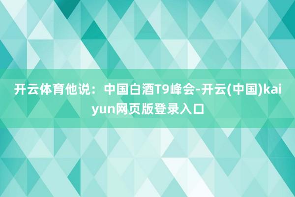 开云体育他说：　　中国白酒T9峰会-开云(中国)kaiyun网页版登录入口