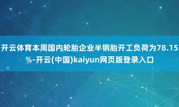 开云体育本周国内轮胎企业半钢胎开工负荷为78.15%-开云(中国)kaiyun网页版登录入口