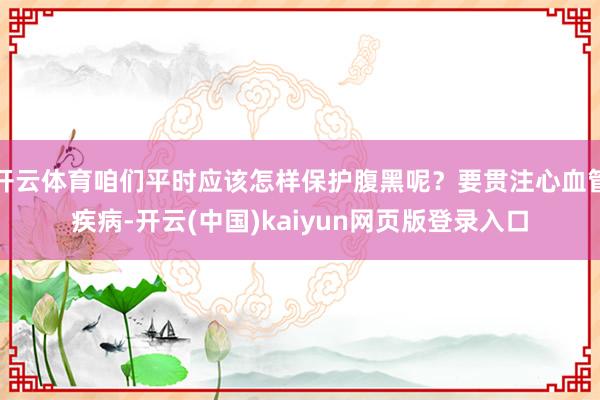 开云体育咱们平时应该怎样保护腹黑呢？要贯注心血管疾病-开云(中国)kaiyun网页版登录入口