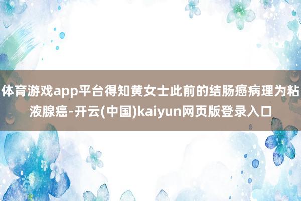体育游戏app平台得知黄女士此前的结肠癌病理为粘液腺癌-开云(中国)kaiyun网页版登录入口