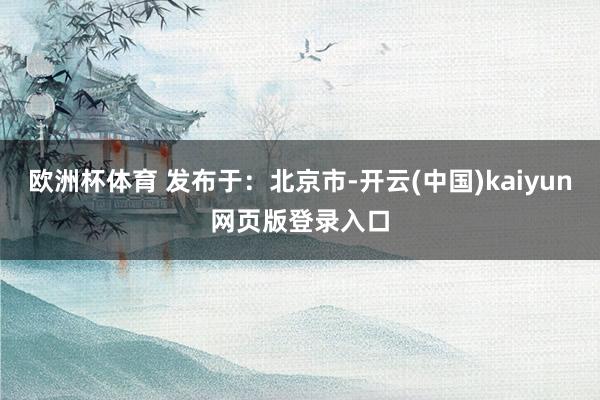 欧洲杯体育 发布于：北京市-开云(中国)kaiyun网页版登录入口