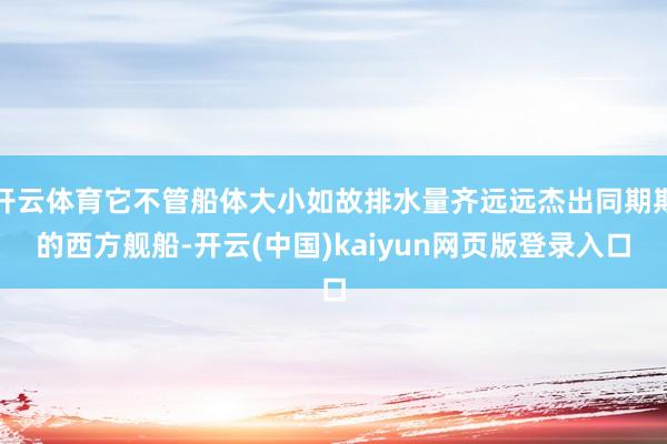 开云体育它不管船体大小如故排水量齐远远杰出同期期的西方舰船-开云(中国)kaiyun网页版登录入口