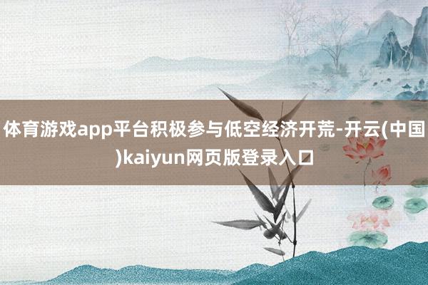 体育游戏app平台积极参与低空经济开荒-开云(中国)kaiyun网页版登录入口