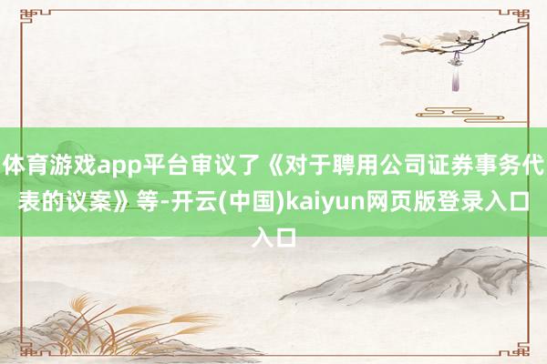 体育游戏app平台审议了《对于聘用公司证券事务代表的议案》等-开云(中国)kaiyun网页版登录入口