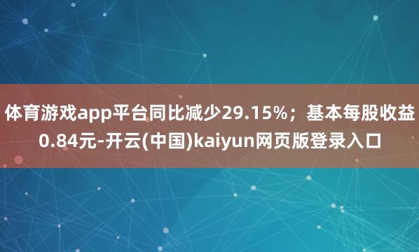 体育游戏app平台同比减少29.15%；基本每股收益0.84元-开云(中国)kaiyun网页版登录入口