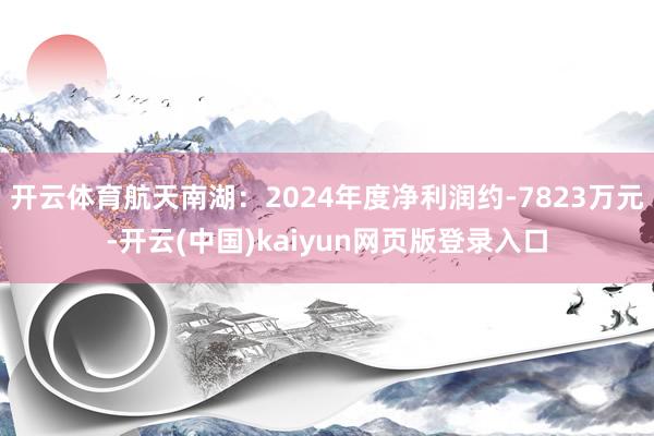 开云体育航天南湖：2024年度净利润约-7823万元-开云(中国)kaiyun网页版登录入口