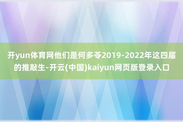 开yun体育网他们是何多苓2019-2022年这四届的推敲生-开云(中国)kaiyun网页版登录入口