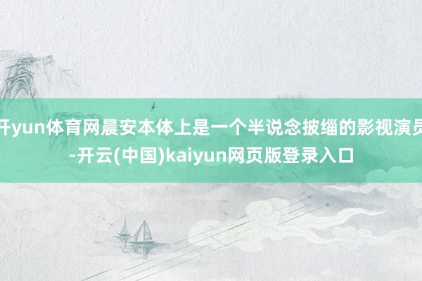 开yun体育网晨安本体上是一个半说念披缁的影视演员-开云(中国)kaiyun网页版登录入口