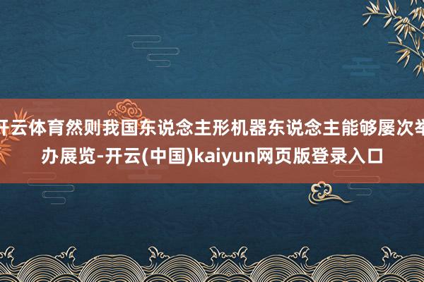 开云体育然则我国东说念主形机器东说念主能够屡次举办展览-开云(中国)kaiyun网页版登录入口