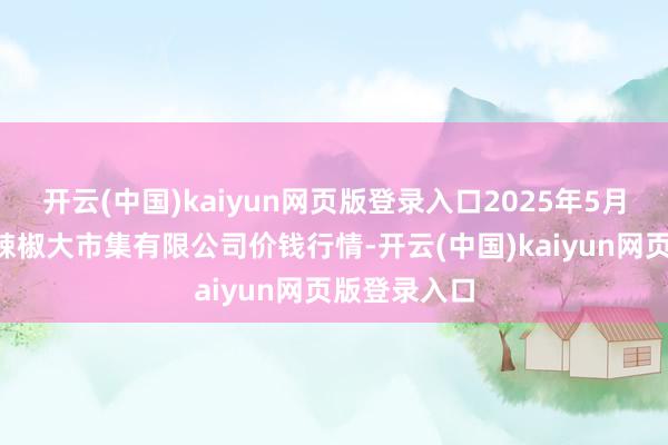 开云(中国)kaiyun网页版登录入口2025年5月9日柘城县辣椒大市集有限公司价钱行情-开云(中国)kaiyun网页版登录入口