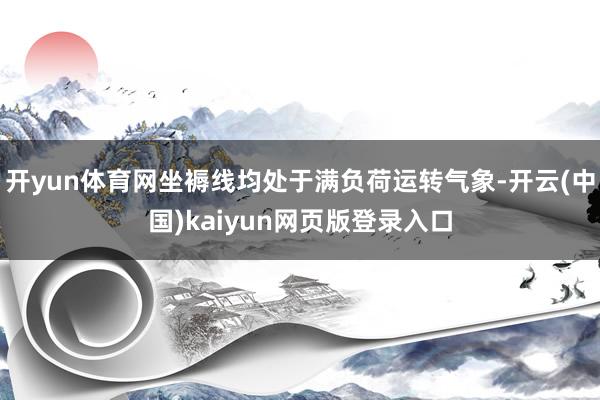 开yun体育网坐褥线均处于满负荷运转气象-开云(中国)kaiyun网页版登录入口