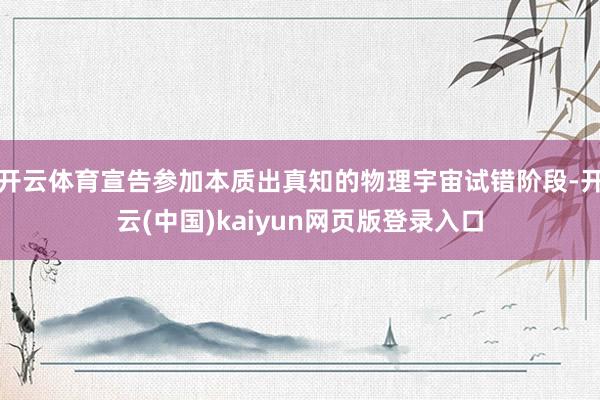 开云体育宣告参加本质出真知的物理宇宙试错阶段-开云(中国)kaiyun网页版登录入口
