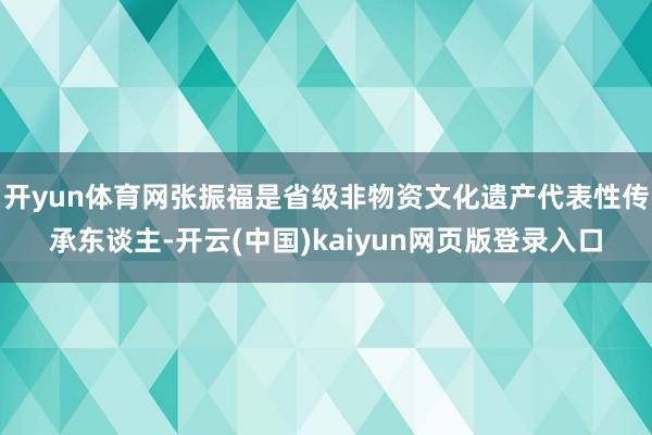 开yun体育网张振福是省级非物资文化遗产代表性传承东谈主-开云(中国)kaiyun网页版登录入口