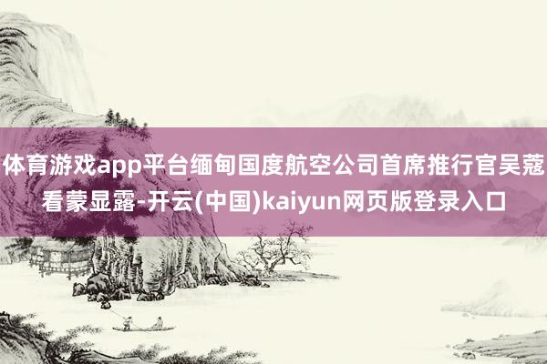 体育游戏app平台缅甸国度航空公司首席推行官吴蔻看蒙显露-开云(中国)kaiyun网页版登录入口