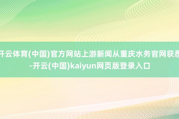 开云体育(中国)官方网站上游新闻从重庆水务官网获悉-开云(中国)kaiyun网页版登录入口