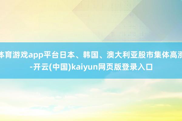 体育游戏app平台日本、韩国、澳大利亚股市集体高涨-开云(中国)kaiyun网页版登录入口