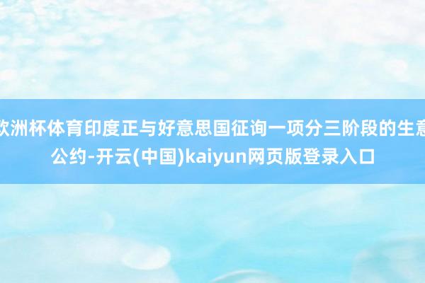 欧洲杯体育印度正与好意思国征询一项分三阶段的生意公约-开云(中国)kaiyun网页版登录入口