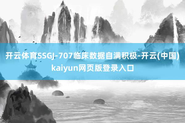 开云体育SSGJ-707临床数据自满积极-开云(中国)kaiyun网页版登录入口