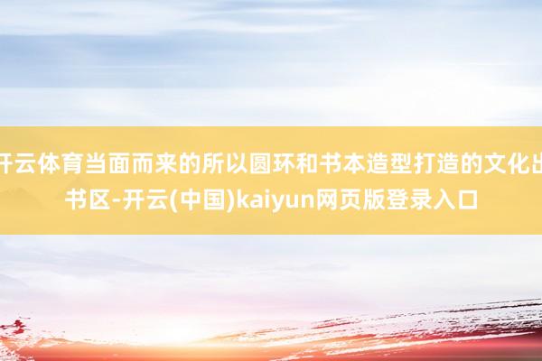 开云体育当面而来的所以圆环和书本造型打造的文化出书区-开云(中国)kaiyun网页版登录入口