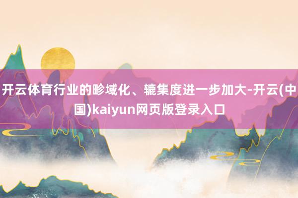开云体育行业的畛域化、辘集度进一步加大-开云(中国)kaiyun网页版登录入口