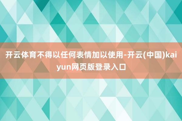 开云体育不得以任何表情加以使用-开云(中国)kaiyun网页版登录入口
