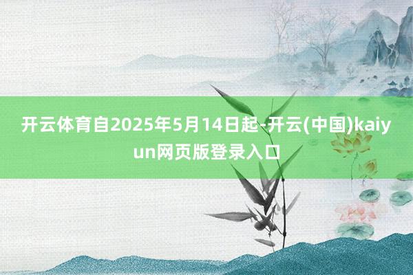 开云体育自2025年5月14日起-开云(中国)kaiyun网页版登录入口