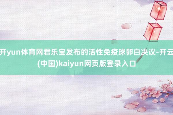 开yun体育网君乐宝发布的活性免疫球卵白决议-开云(中国)kaiyun网页版登录入口