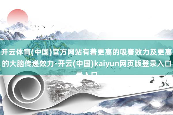 开云体育(中国)官方网站有着更高的吸奏效力及更高的大脑传递效力-开云(中国)kaiyun网页版登录入口