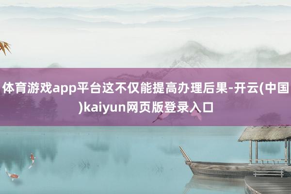 体育游戏app平台这不仅能提高办理后果-开云(中国)kaiyun网页版登录入口
