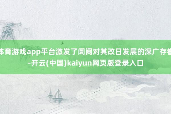 体育游戏app平台激发了阛阓对其改日发展的深广存眷-开云(中国)kaiyun网页版登录入口