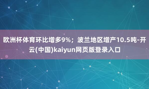 欧洲杯体育环比增多9%；波兰地区增产10.5吨-开云(中国)kaiyun网页版登录入口
