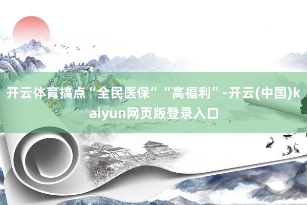 开云体育搞点“全民医保”“高福利”-开云(中国)kaiyun网页版登录入口