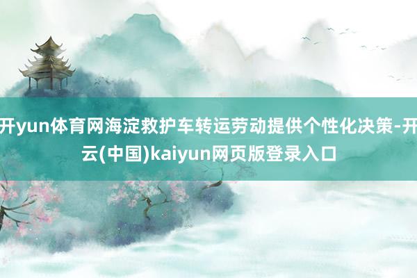 开yun体育网海淀救护车转运劳动提供个性化决策-开云(中国)kaiyun网页版登录入口