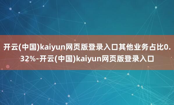 开云(中国)kaiyun网页版登录入口其他业务占比0.32%-开云(中国)kaiyun网页版登录入口