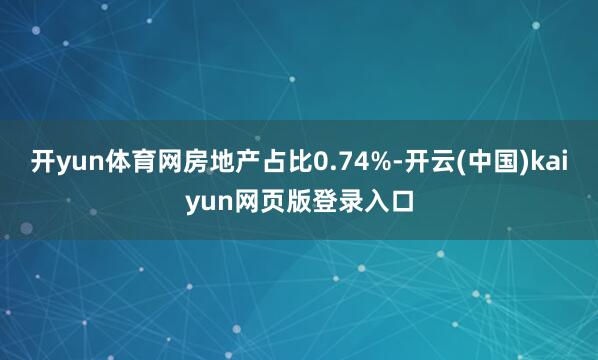 开yun体育网房地产占比0.74%-开云(中国)kaiyun网页版登录入口