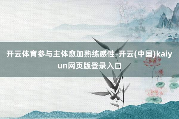 开云体育参与主体愈加熟练感性-开云(中国)kaiyun网页版登录入口