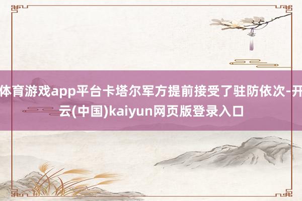 体育游戏app平台卡塔尔军方提前接受了驻防依次-开云(中国)kaiyun网页版登录入口