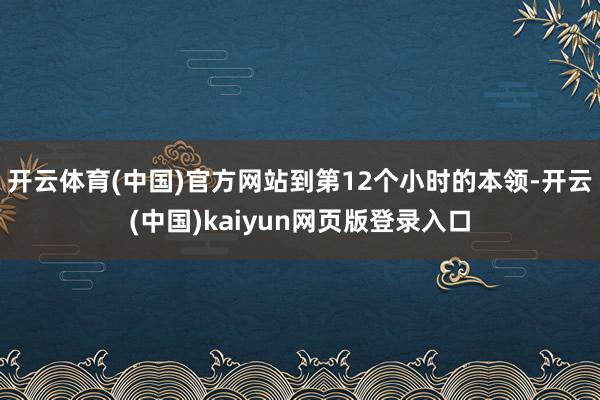 开云体育(中国)官方网站到第12个小时的本领-开云(中国)kaiyun网页版登录入口