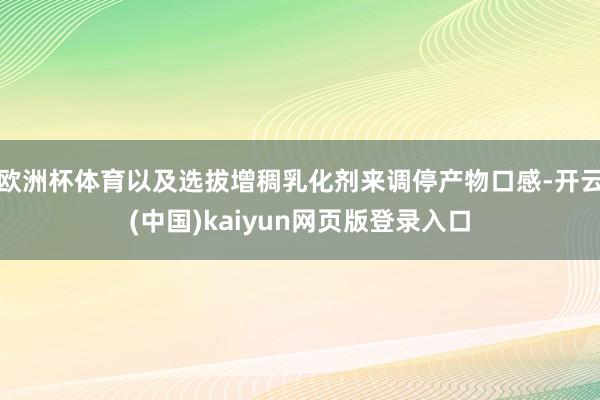 欧洲杯体育以及选拔增稠乳化剂来调停产物口感-开云(中国)kaiyun网页版登录入口