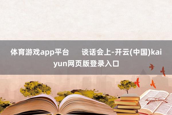 体育游戏app平台 谈话会上-开云(中国)kaiyun网页版登录入口