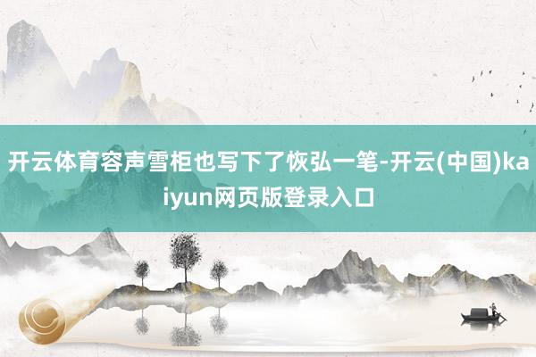 开云体育容声雪柜也写下了恢弘一笔-开云(中国)kaiyun网页版登录入口